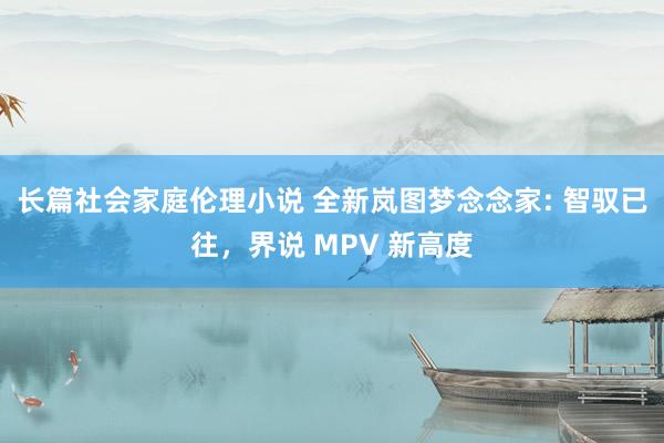 长篇社会家庭伦理小说 全新岚图梦念念家: 智驭已往，界说 MPV 新高度