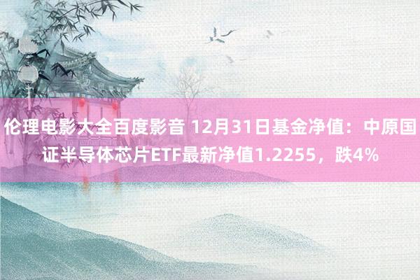 伦理电影大全百度影音 12月31日基金净值：中原国证半导体芯片ETF最新净值1.2255，跌4%