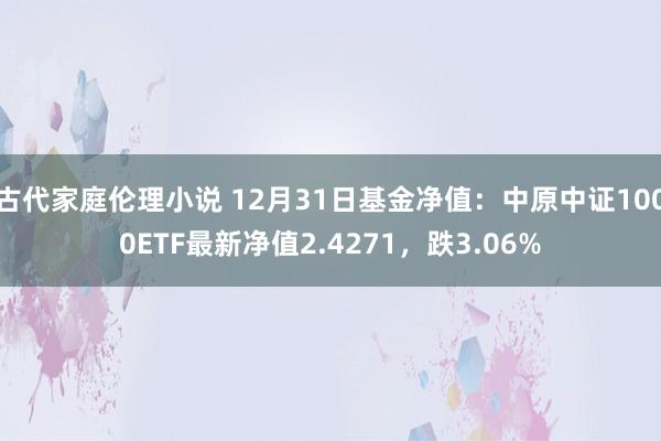 古代家庭伦理小说 12月31日基金净值：中原中证1000ETF最新净值2.4271，跌3.06%