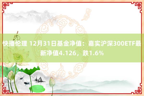 快播伦理 12月31日基金净值：嘉实沪深300ETF最新净值4.126，跌1.6%