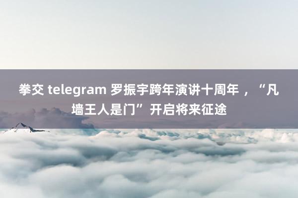 拳交 telegram 罗振宇跨年演讲十周年 ，“凡墙王人是门” 开启将来征途