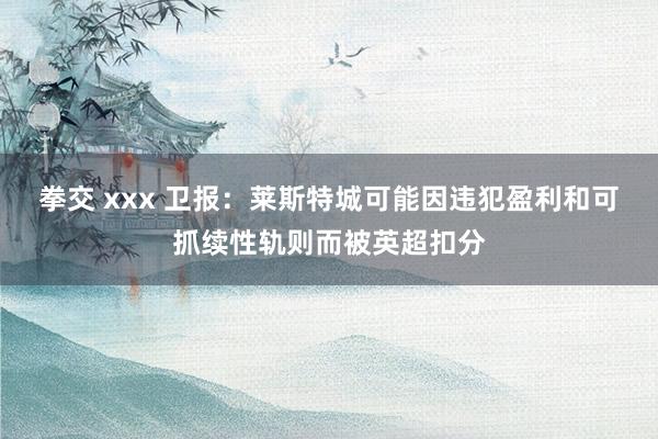 拳交 xxx 卫报：莱斯特城可能因违犯盈利和可抓续性轨则而被英超扣分