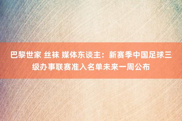 巴黎世家 丝袜 媒体东谈主：新赛季中国足球三级办事联赛准入名单未来一周公布