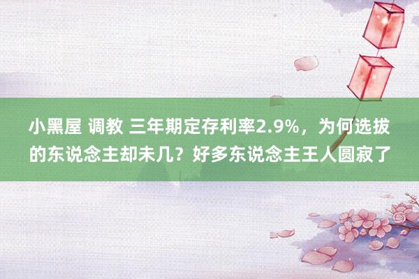 小黑屋 调教 三年期定存利率2.9%，为何选拔的东说念主却未几？好多东说念主王人圆寂了