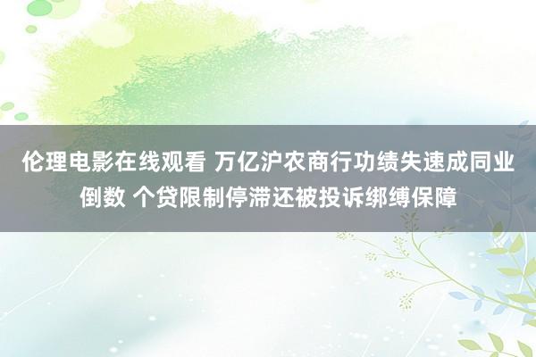 伦理电影在线观看 万亿沪农商行功绩失速成同业倒数 个贷限制停滞还被投诉绑缚保障