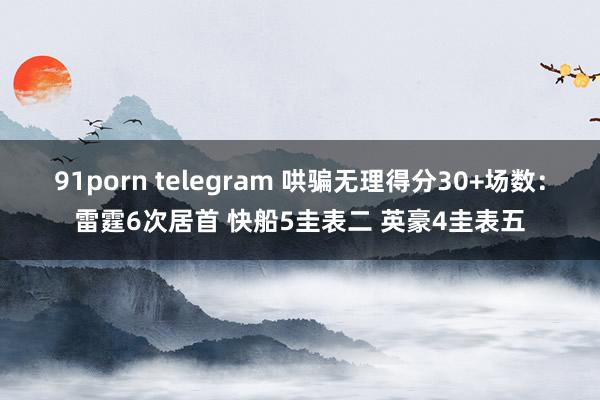 91porn telegram 哄骗无理得分30+场数：雷霆6次居首 快船5圭表二 英豪4圭表五