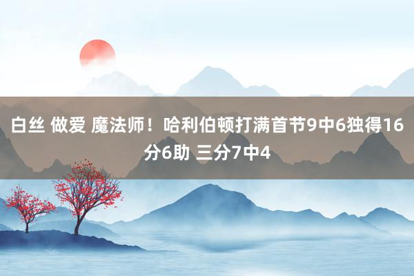 白丝 做爱 魔法师！哈利伯顿打满首节9中6独得16分6助 三分7中4