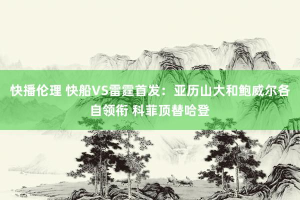 快播伦理 快船VS雷霆首发：亚历山大和鲍威尔各自领衔 科菲顶替哈登