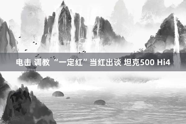 电击 调教 “一定红”当红出谈 坦克500 Hi4