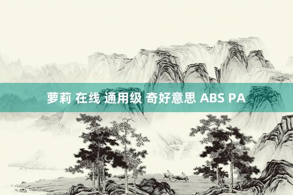 萝莉 在线 通用级 奇好意思 ABS PA