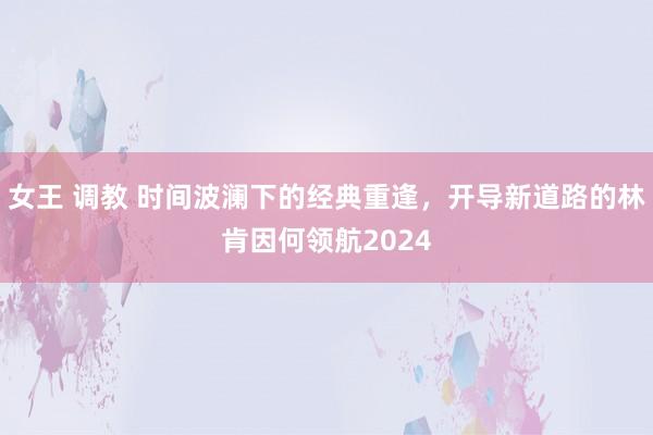 女王 调教 时间波澜下的经典重逢，开导新道路的林肯因何领航2024