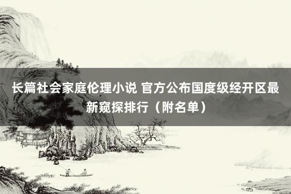 长篇社会家庭伦理小说 官方公布国度级经开区最新窥探排行（附名单）