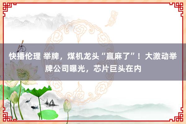 快播伦理 举牌，煤机龙头“赢麻了”！大激动举牌公司曝光，芯片巨头在内