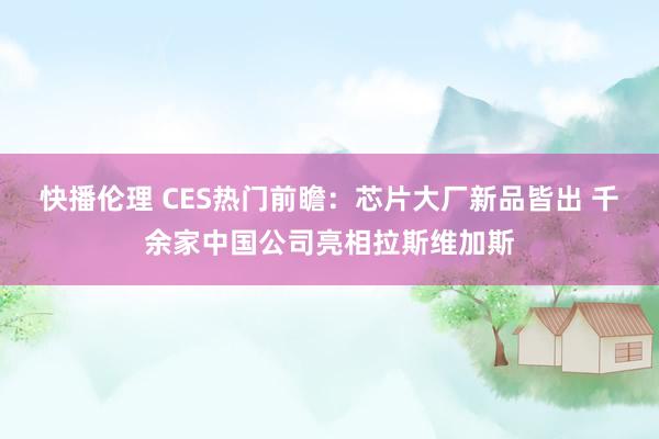 快播伦理 CES热门前瞻：芯片大厂新品皆出 千余家中国公司亮相拉斯维加斯