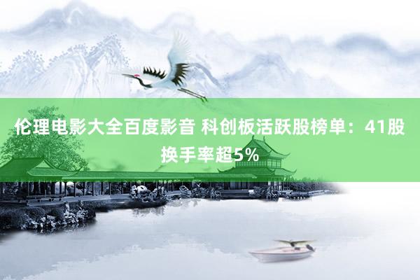 伦理电影大全百度影音 科创板活跃股榜单：41股换手率超5%