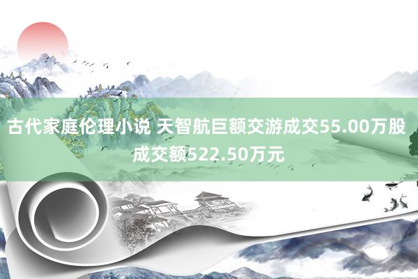 古代家庭伦理小说 天智航巨额交游成交55.00万股 成交额522.50万元