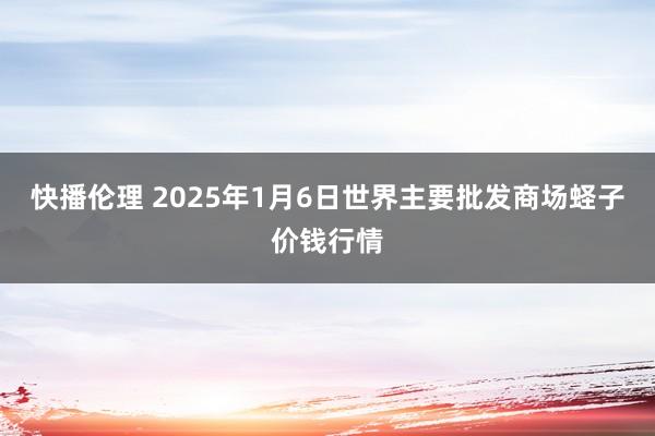 快播伦理 2025年1月6日世界主要批发商场蛏子价钱行情