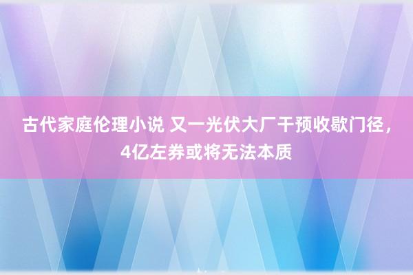 古代家庭伦理小说 又一光伏大厂干预收歇门径，4亿左券或将无法本质