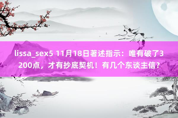 lissa_sex5 11月18日著述指示：唯有破了3200点，才有抄底契机！有几个东谈主信？