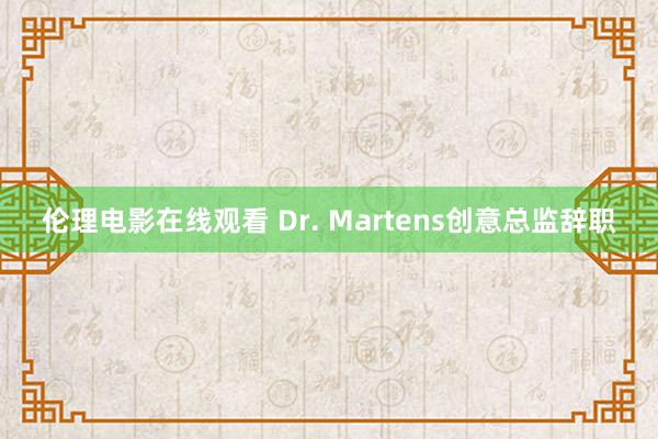 伦理电影在线观看 Dr. Martens创意总监辞职