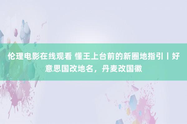 伦理电影在线观看 懂王上台前的新圈地指引丨好意思国改地名，丹麦改国徽