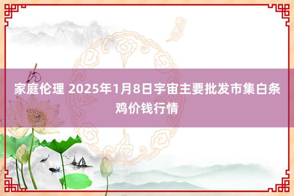 家庭伦理 2025年1月8日宇宙主要批发市集白条鸡价钱行情