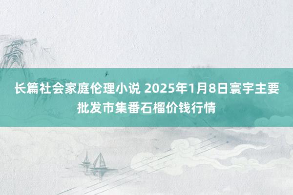 长篇社会家庭伦理小说 2025年1月8日寰宇主要批发市集番石榴价钱行情