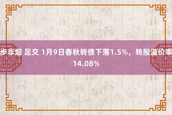 步非烟 足交 1月9日春秋转债下落1.5%，转股溢价率14.08%