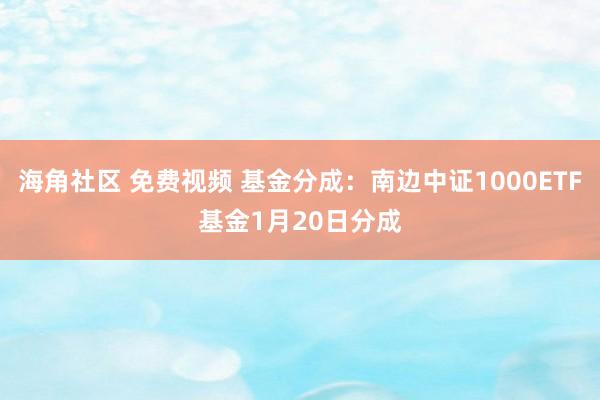 海角社区 免费视频 基金分成：南边中证1000ETF基金1月20日分成