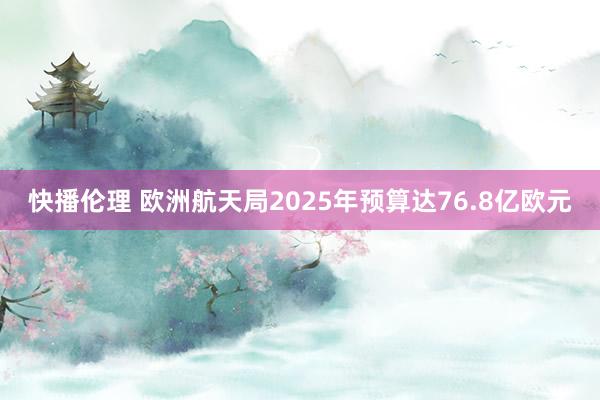 快播伦理 欧洲航天局2025年预算达76.8亿欧元