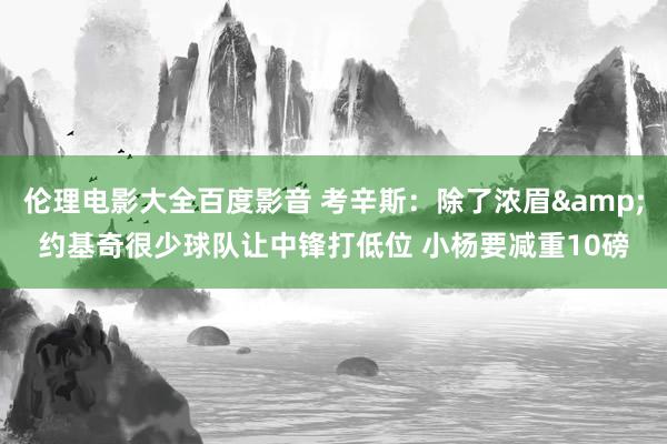 伦理电影大全百度影音 考辛斯：除了浓眉&约基奇很少球队让中锋打低位 小杨要减重10磅