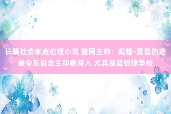 长篇社会家庭伦理小说 篮网主帅：戴隆-夏普的进展令东说念主印象深入 尤其是篮板球争抢