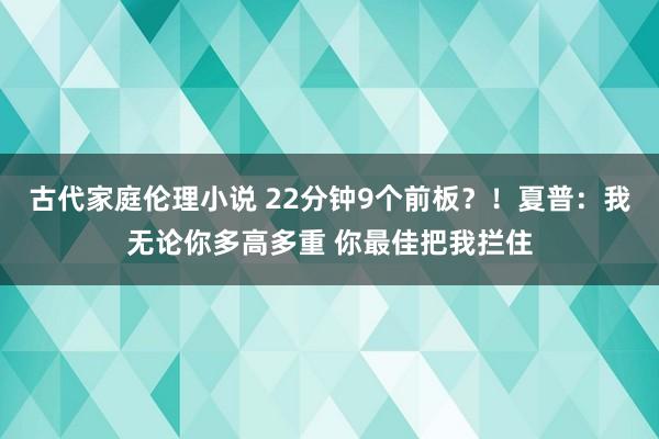 古代家庭伦理小说 22分钟9个前板？！夏普：我无论你多高多重 你最佳把我拦住