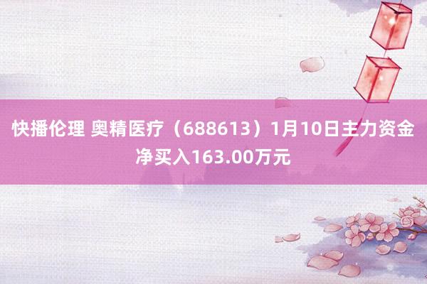 快播伦理 奥精医疗（688613）1月10日主力资金净买入163.00万元