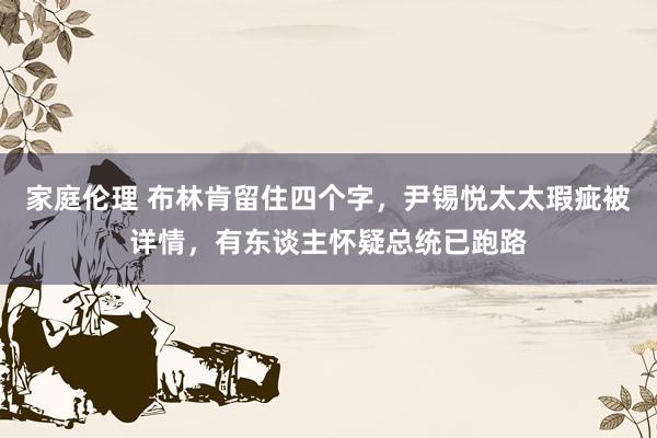 家庭伦理 布林肯留住四个字，尹锡悦太太瑕疵被详情，有东谈主怀疑总统已跑路