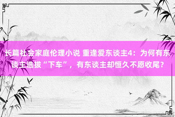 长篇社会家庭伦理小说 重逢爱东谈主4：为何有东谈主选拔“下车”，有东谈主却恒久不愿收尾？