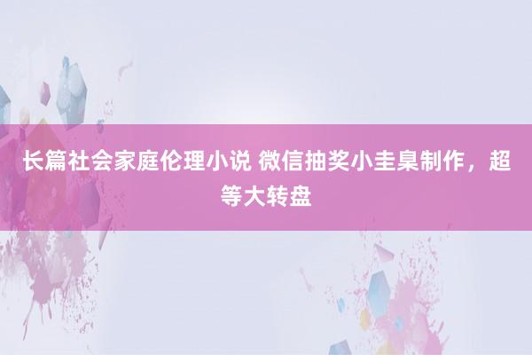 长篇社会家庭伦理小说 微信抽奖小圭臬制作，超等大转盘