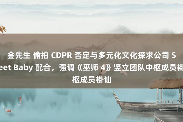 金先生 偷拍 CDPR 否定与多元化文化探求公司 Sweet Baby 配合，强调《巫师 4》竖立团队中枢成员褂讪