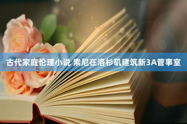 古代家庭伦理小说 索尼在洛杉矶建筑新3A管事室