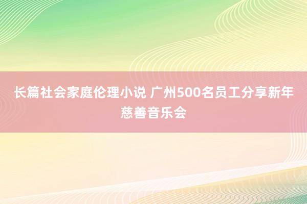 长篇社会家庭伦理小说 广州500名员工分享新年慈善音乐会