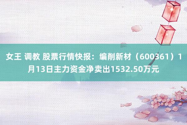 女王 调教 股票行情快报：编削新材（600361）1月13日主力资金净卖出1532.50万元