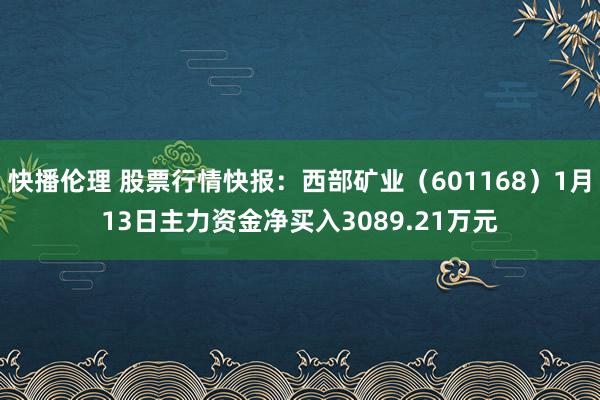 快播伦理 股票行情快报：西部矿业（601168）1月13日主力资金净买入3089.21万元