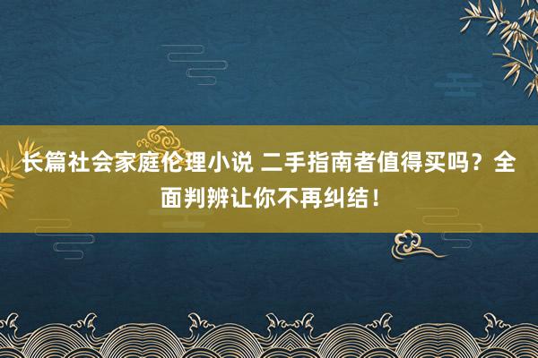 长篇社会家庭伦理小说 二手指南者值得买吗？全面判辨让你不再纠结！