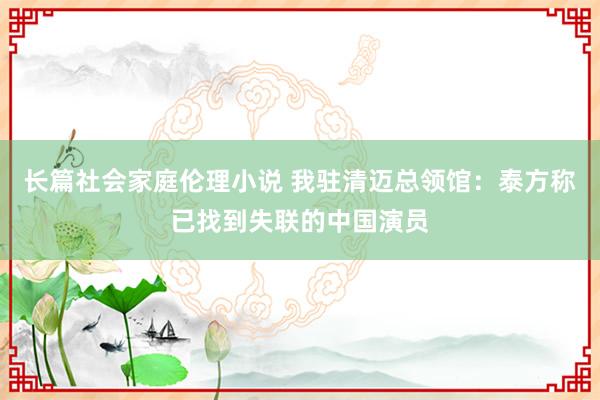 长篇社会家庭伦理小说 我驻清迈总领馆：泰方称已找到失联的中国演员