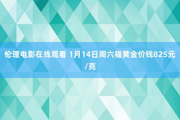 伦理电影在线观看 1月14日周六福黄金价钱825元/克