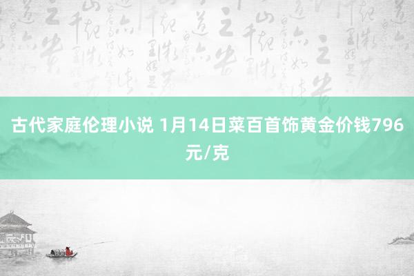 古代家庭伦理小说 1月14日菜百首饰黄金价钱796元/克