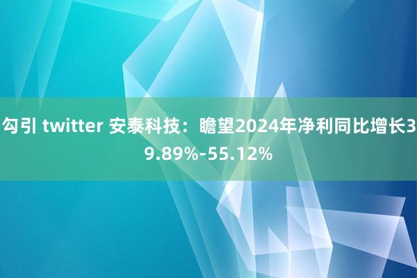 勾引 twitter 安泰科技：瞻望2024年净利同比增长39.89%-55.12%