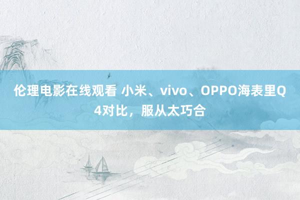 伦理电影在线观看 小米、vivo、OPPO海表里Q4对比，服从太巧合