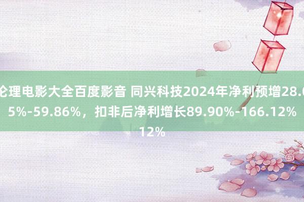 伦理电影大全百度影音 同兴科技2024年净利预增28.05%-59.86%，扣非后净利增长89.90%-166.12%