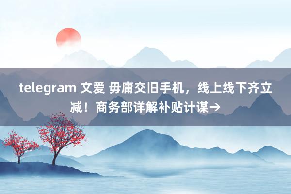 telegram 文爱 毋庸交旧手机，线上线下齐立减！商务部详解补贴计谋→